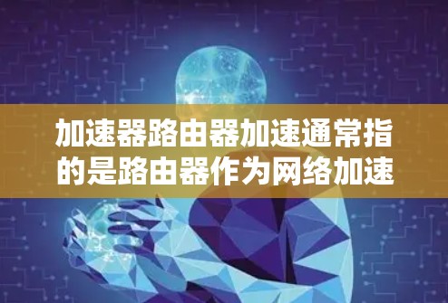 加速器路由器加速通常指的是路由器作为网络加速设备，通过配置防火墙或使用特定的加速功能来提升网络性能。以下是关于如何选择和使用加速器路由器的一些步骤和建议
