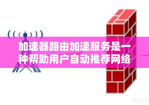 加速器路由加速服务是一种帮助用户自动推荐网络连接的工具，通过网络设备（如路由器）推荐更快的连接，无需手动拨号。以下是详细的使用步骤和注意事项