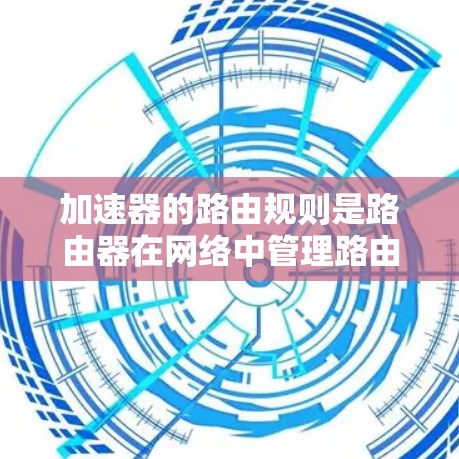 加速器的路由规则是路由器在网络中管理路由表时的重要组成部分，用于优化网络访问路径。以下是对加速器路由规则的详细说明