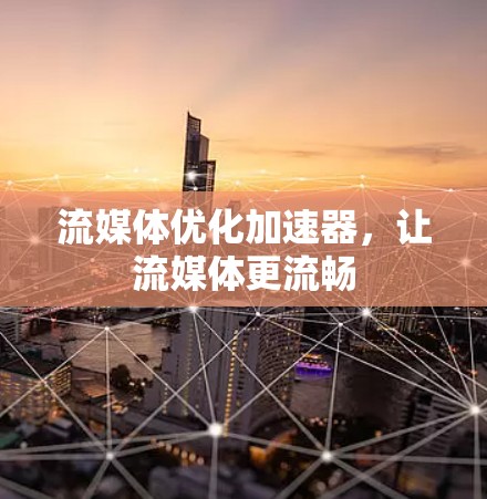 流媒体优化加速器，让流媒体更流畅