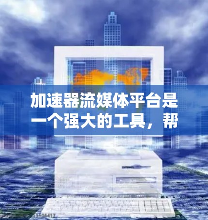 加速器流媒体平台是一个强大的工具，帮助用户加速流媒体下载，包括视频、音乐和直播等。以下是该平台的主要功能及其详细解释