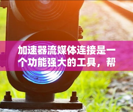 加速器流媒体连接是一个功能强大的工具，帮助用户快速下载流媒体和视频文件。以下是详细的步骤和信息