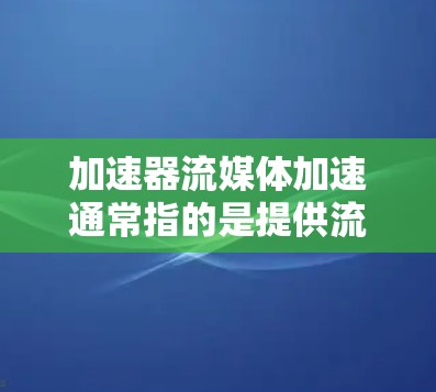 加速器流媒体加速通常指的是提供流媒体下载或观看加速的工具或平台，帮助用户更快地下载或观看流媒体内容。以下是一些常见的加速器和流媒体加速工具，供您参考