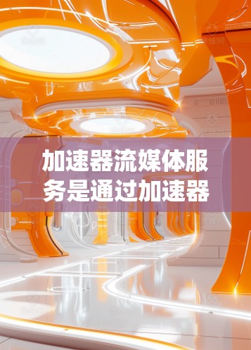 加速器流媒体服务是通过加速器工具提升流媒体下载和播放速度的系统。以下是关于加速器流媒体服务的详细信息