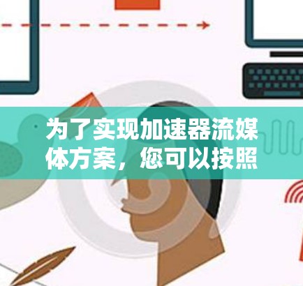 为了实现加速器流媒体方案，您可以按照以下步骤进行