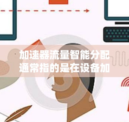 加速器流量智能分配通常指的是在设备加速器（如AirDrop、iOS加速器等）中，通过智能分配流量来优化数据流动和资源利用率。以下是关于智能分配的常见解释和应用场景