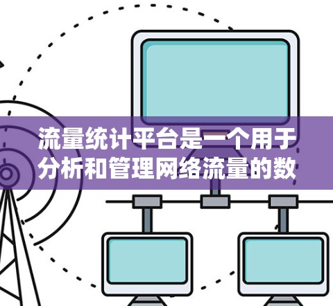流量统计平台是一个用于分析和管理网络流量的数据平台，专为加速器软件（如QQ、微信）提供流量统计服务。以下是该平台的主要方面和功能