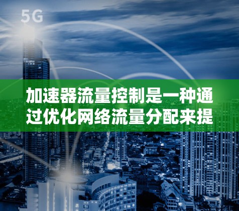 加速器流量控制是一种通过优化网络流量分配来提升网络效率和性能的技术，广泛应用于数据中心和云网络中。以下是对其工作的详细解释