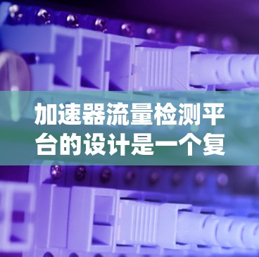 加速器流量检测平台的设计是一个复杂但重要的任务，目的是通过监控和分析加速器的流量数据，确保系统的稳定性和用户体验。以下是一个结构化的解决方案