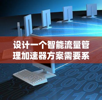 设计一个智能流量管理加速器方案需要系统化的规划和详细的实施步骤。以下是一个详细的步骤指南，帮助您系统地构建和实施这个方案