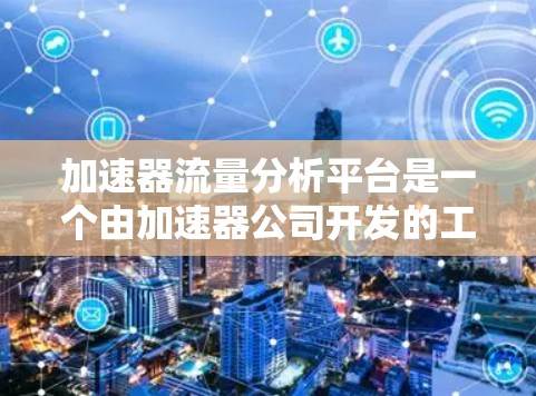 加速器流量分析平台是一个由加速器公司开发的工具，主要用于分析网络流量。以下是其主要功能和使用场景