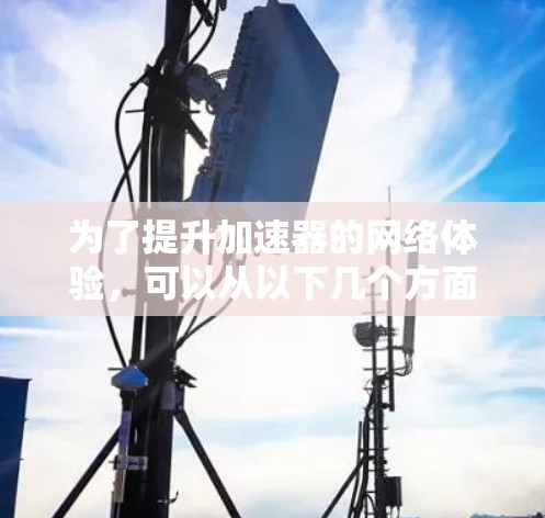 为了提升加速器的网络体验，可以从以下几个方面进行优化