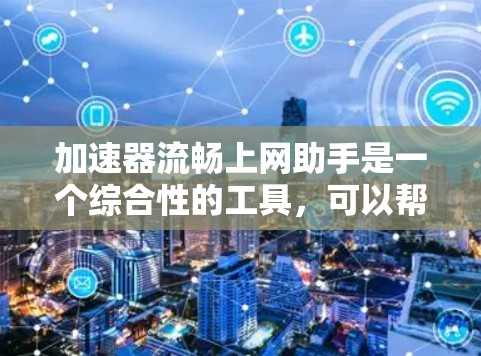 加速器流畅上网助手是一个综合性的工具，可以帮助用户提升网络速度和工作效率。以下是一些常见功能和使用场景