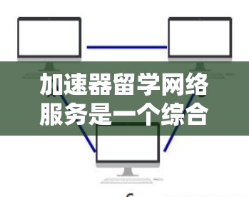 加速器留学网络服务是一个综合性的平台，旨在帮助留学生加速留学申请。以下是关于该服务的详细分析