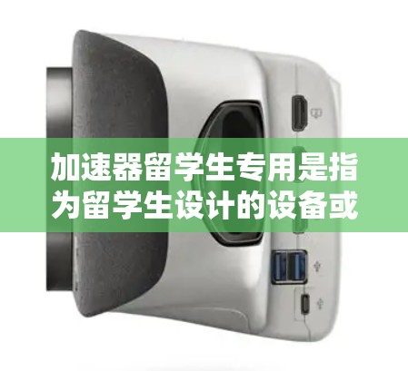 加速器留学生专用是指为留学生设计的设备或工具，旨在提升他们的速度、效率或成就。以下是对加速器留学生专用的详细介绍