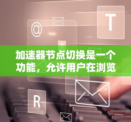 加速器节点切换是一个功能，允许用户在浏览器中快速切换多个窗口，提升用户体验。以下是加速器节点切换的详细步骤和功能