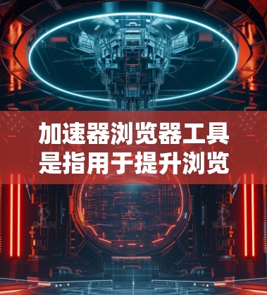 加速器浏览器工具是指用于提升浏览器性能、优化用户体验的软件工具。以下是对这些工具的详细分类和推荐
