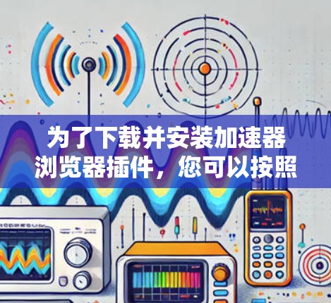 为了下载并安装加速器浏览器插件，您可以按照以下步骤进行