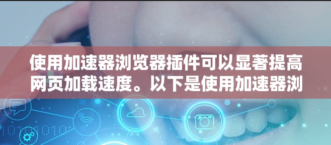 使用加速器浏览器插件可以显著提高网页加载速度。以下是使用加速器浏览器插件的基本步骤