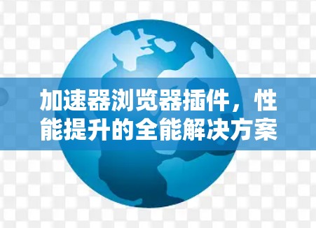 加速器浏览器插件，性能提升的全能解决方案