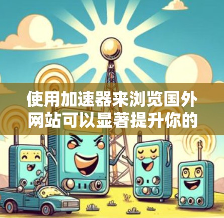 使用加速器来浏览国外网站可以显著提升你的网页加载速度，但需要谨慎操作以确保安全。以下是一个有条理的步骤指南
