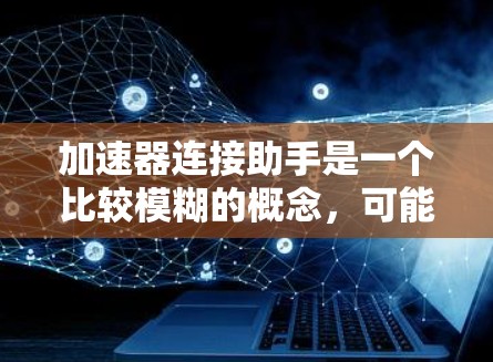 加速器连接助手是一个比较模糊的概念，可能指的是在特定领域内，比如技术、软件或网络中，用于加速连接或提升连接速度的设备或软件。以下是对这个概念的详细分析和解释
