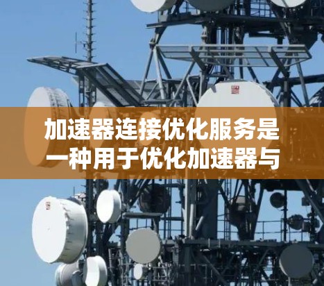 加速器连接优化服务是一种用于优化加速器与硬件设备连接的工具，旨在提高加速器的性能和可靠性。以下是对该服务的分步解释
