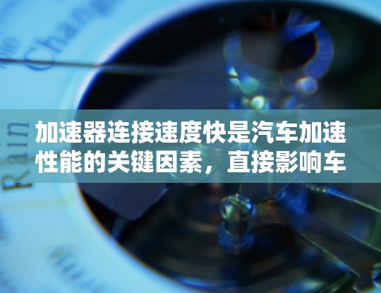 加速器连接速度快是汽车加速性能的关键因素，直接影响车辆的加速效率和驾驶体验。以下是关于加速器连接速度优化的详细分析
