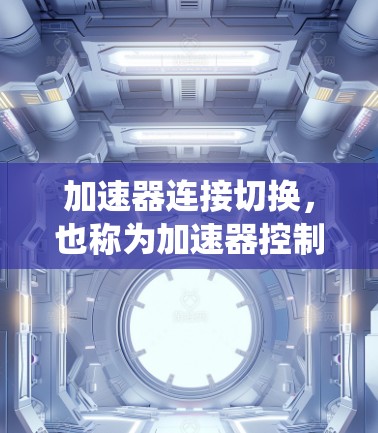 加速器连接切换，也称为加速器控制模块（ACM）是汽车驾驶中一个重要的功能，用于在驾驶过程中自动切换不同的控制系统。以下是关于加速器连接切换的详细说明