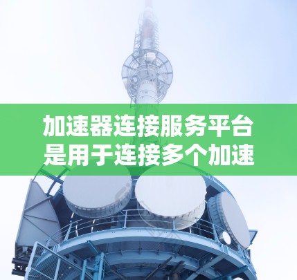 加速器连接服务平台是用于连接多个加速器的工具，帮助用户在同一个网络环境中使用不同的加速器，提升网络连接效率和数据传输速度。以下是关于加速器连接平台的详细信息