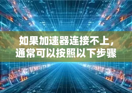 如果加速器连接不上，通常可以按照以下步骤进行排查和解决