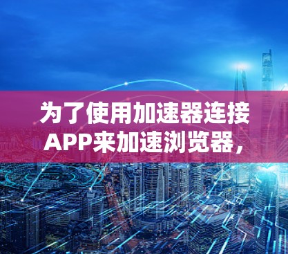 为了使用加速器连接APP来加速浏览器，您可以按照以下步骤操作
