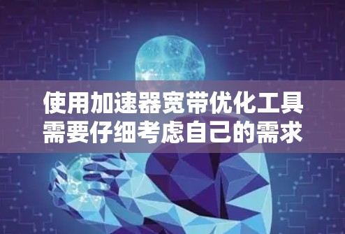 使用加速器宽带优化工具需要仔细考虑自己的需求、预算和网络条件，然后选择合适的工具，逐步按照步骤进行操作。以下是一个详细的使用指南