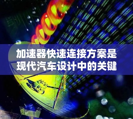 加速器快速连接方案是现代汽车设计中的关键技术，旨在优化加速性能，减少摩擦和碰撞，提升车辆稳定性和舒适度。以下是详细的分析和建议