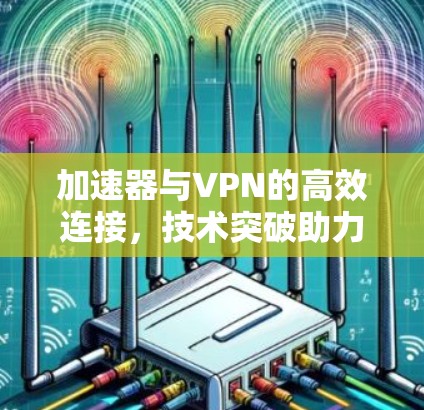加速器与VPN的高效连接，技术突破助力远程访问