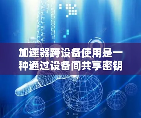 加速器跨设备使用是一种通过设备间共享密钥或加速口令来提高设备安全和效率的协议。以下是使用加速器跨设备的详细步骤和注意事项