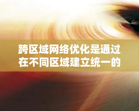 跨区域网络优化是通过在不同区域建立统一的加速器系统，提升网络性能和覆盖范围的重要技术。以下是对这一主题的详细分析和总结
