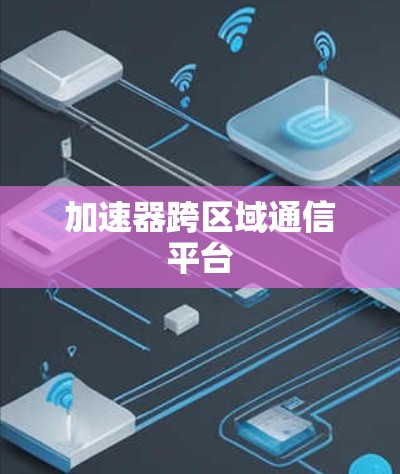 加速器跨区域通信平台