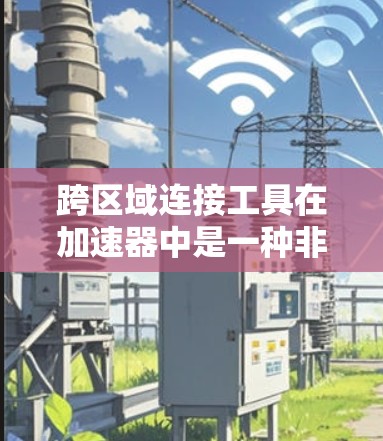 跨区域连接工具在加速器中是一种非常有用的功能，它允许加速器在不同的网络环境下工作。以下是关于跨区域连接工具的详细说明