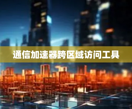 通信加速器跨区域访问工具