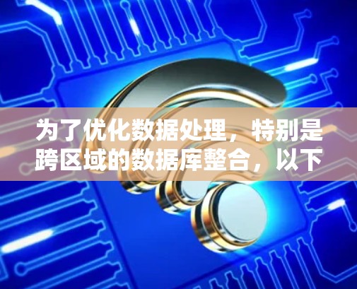 为了优化数据处理，特别是跨区域的数据库整合，以下是一个有条理的解决方案