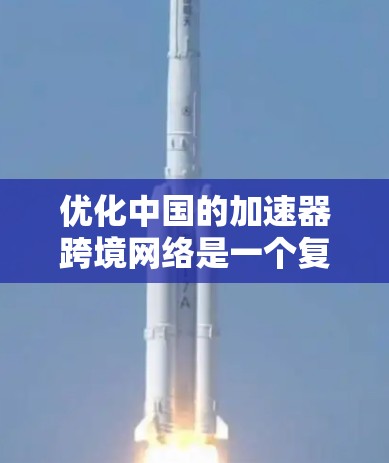 优化中国的加速器跨境网络是一个复杂而重要的工程，涉及多个方面和因素的综合考虑。以下是一个详细的优化计划和实施步骤