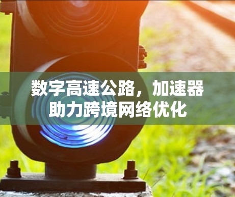 数字高速公路，加速器助力跨境网络优化