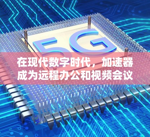 在现代数字时代，加速器成为远程办公和视频会议中不可或缺的工具。以下是一些关于加速器在跨境网络中的作用的详细分析