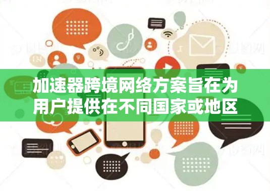 加速器跨境网络方案旨在为用户提供在不同国家或地区的网络连接时的有效加速服务。以下是对该方案的详细说明