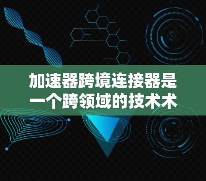 加速器跨境连接器是一个跨领域的技术术语，主要在特定网络环境中被使用以提升数据传输和网络连接速度。以下是对该术语的详细解释