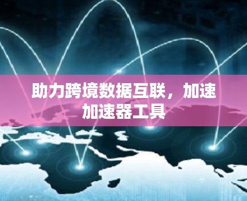 助力跨境数据互联，加速加速器工具