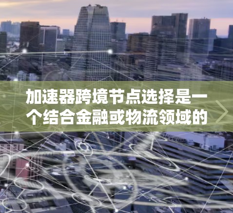 加速器跨境节点选择是一个结合金融或物流领域的技术概念，旨在通过提高处理速度、优化物流效率等方法，提升跨境节点的运作效率。以下是对该概念的详细分析和总结