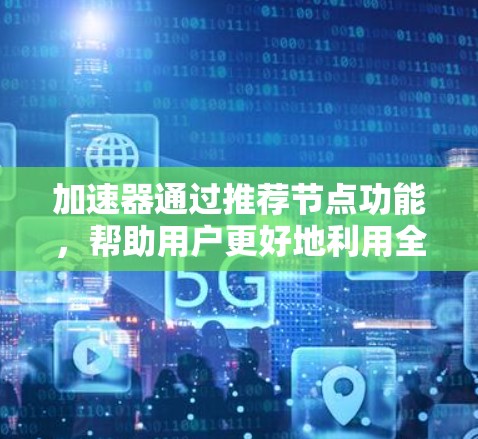 加速器通过推荐节点功能，帮助用户更好地利用全球网络资源，提高使用效率和用户体验。以下是加速器在推荐节点时的主要应用和步骤