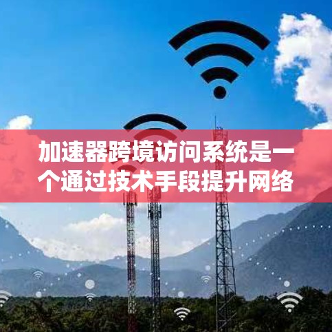 加速器跨境访问系统是一个通过技术手段提升网络访问效率的工具，尤其适用于在带宽有限的网络环境中。以下是对加速器跨境访问系统的关键信息总结